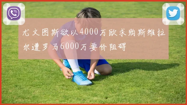 尤文图斯欲以4000万欧求购斯维拉尔遭罗马6000万要价阻碍