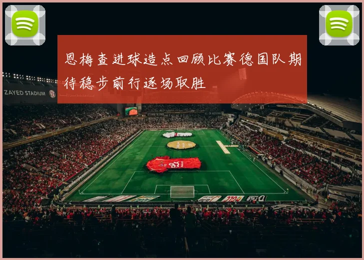 恩梅查进球造点回顾比赛德国队期待稳步前行逐场取胜