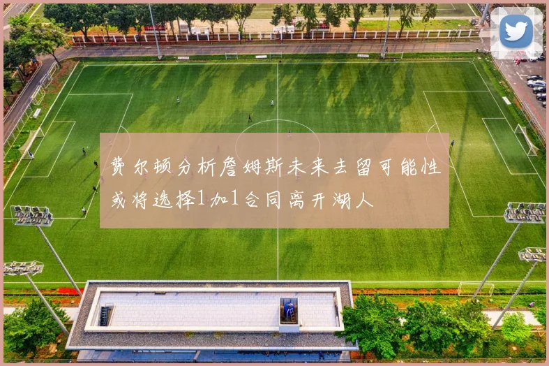 费尔顿分析詹姆斯未来去留可能性或将选择1加1合同离开湖人
