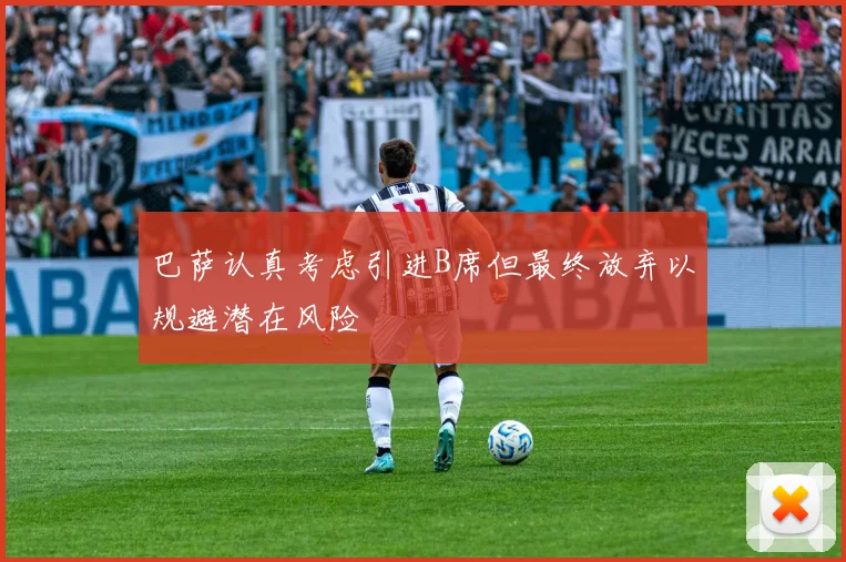 巴萨认真考虑引进B席但最终放弃以规避潜在风险