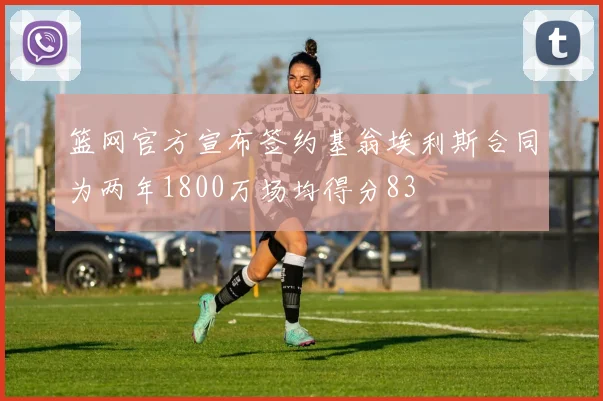 篮网官方宣布签约基翁埃利斯合同为两年1800万场均得分83