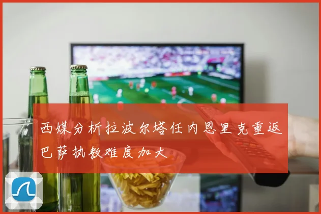 西媒分析拉波尔塔任内恩里克重返巴萨执教难度加大