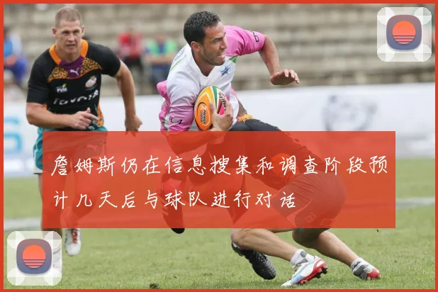 詹姆斯仍在信息搜集和调查阶段预计几天后与球队进行对话
