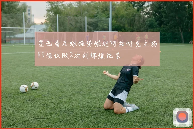 墨西哥足球强势崛起阿兹特克主场89场仅败2次创辉煌纪录
