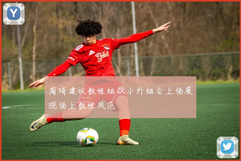 周琦建议教练组双小外组合上场展现场上教练风范