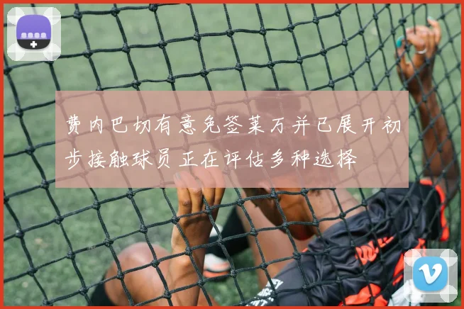 费内巴切有意免签莱万并已展开初步接触球员正在评估多种选择