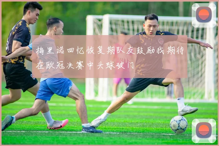 梅里诺回忆恢复期队友鼓励我期待在欧冠决赛中头球破门