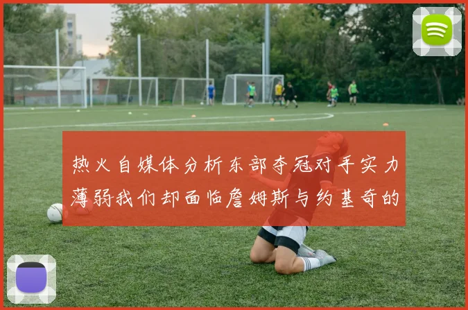 热火自媒体分析东部夺冠对手实力薄弱我们却面临詹姆斯与约基奇的挑战