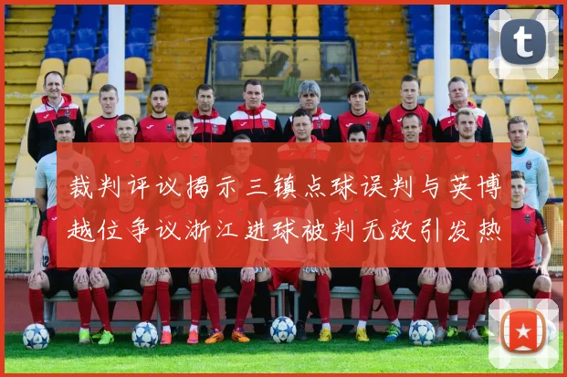裁判评议揭示三镇点球误判与英博越位争议浙江进球被判无效引发热议