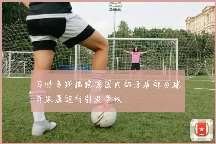 马特乌斯揭露德国内部矛盾部分球员家属随行引发争议