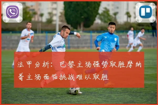 法甲分析：巴黎主场强势取胜摩纳哥主场面临挑战难以取胜