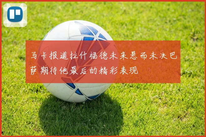 马卡报道拉什福德未来悬而未决巴萨期待他最后的精彩表现