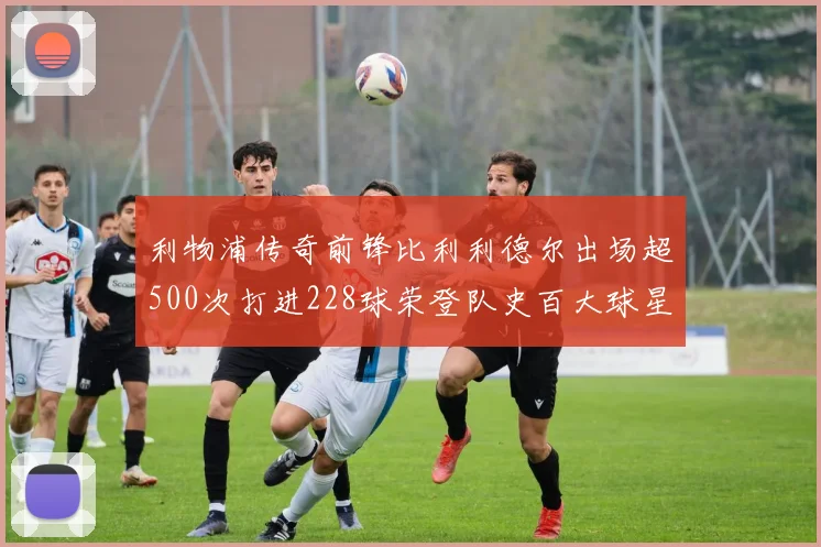 利物浦传奇前锋比利利德尔出场超500次打进228球荣登队史百大球星第11位